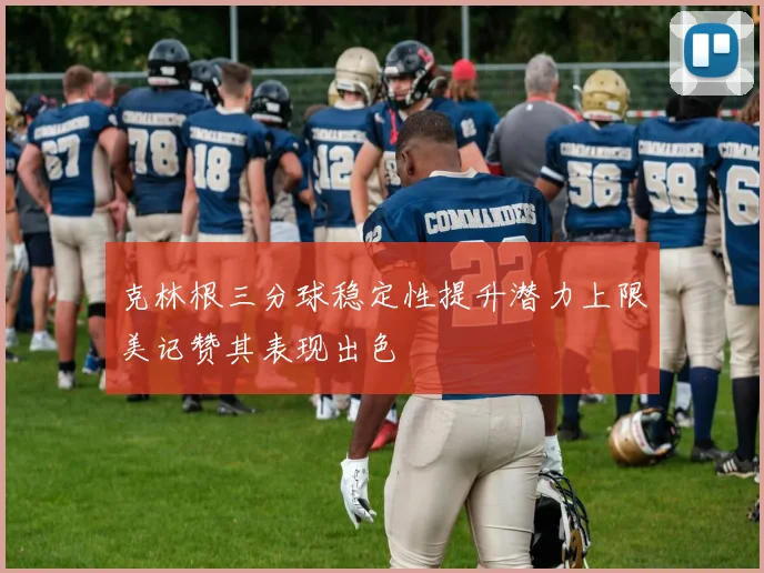 克林根三分球稳定性提升潜力上限美记赞其表现出色