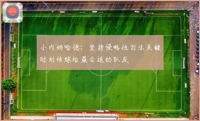 小内姆哈德：坚持侵略性打法关键时刻传球给最合适的队友