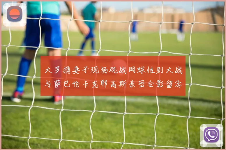 大罗携妻子现场观战网球性别大战与萨巴伦卡克耶高斯亲密合影留念