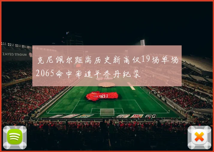 克尼佩尔距离历史新高仅19场单场2065命中率追平乔丹纪录