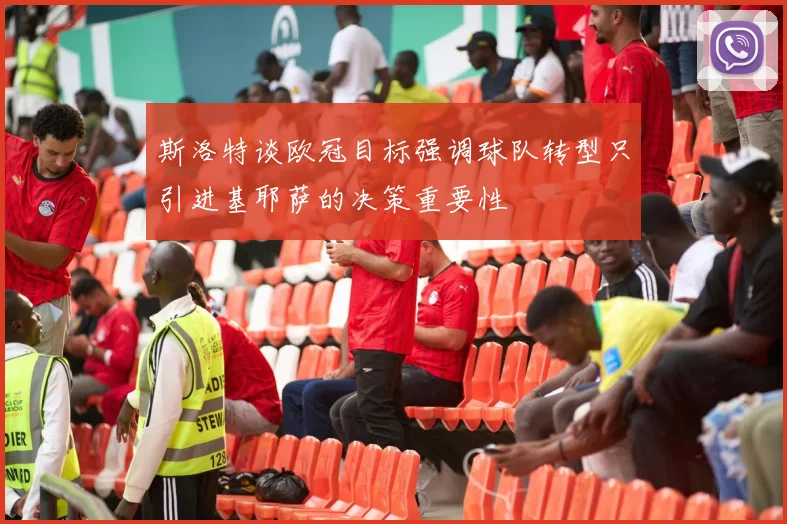 斯洛特谈欧冠目标强调球队转型只引进基耶萨的决策重要性