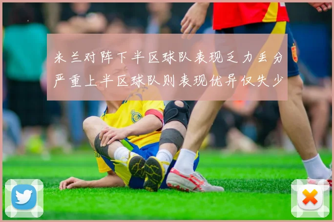 米兰对阵下半区球队表现乏力丢分严重上半区球队则表现优异仅失少量分数