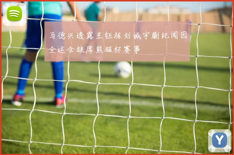 马德兴透露王钰栋刘诚宇蒯纪闻因全运会缺席熊猫杯赛事
