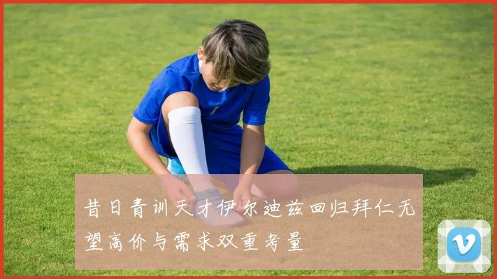 昔日青训天才伊尔迪兹回归拜仁无望高价与需求双重考量