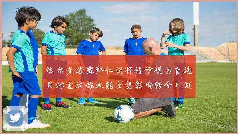 法尔克透露拜仁仍将格伊视为首选目标金玟哉未能出售影响转会计划