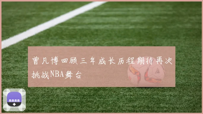 曾凡博回顾三年成长历程期待再次挑战NBA舞台
