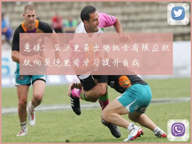 意媒：亚沙里虽出场机会有限应积极向莫德里奇学习提升自我