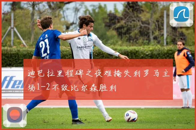 迪巴拉里程碑之夜难掩失利罗马主场1-2不敌比尔森胜利