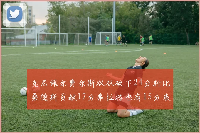克尼佩尔费尔斯双双砍下24分科比桑德斯贡献17分弗拉格也有15分表现出色