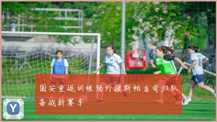 国安重返训练场外援斯帕吉奇归队备战新赛季