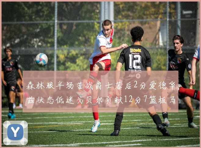 森林狼半场苦战爵士落后2分爱德华兹状态低迷戈贝尔贡献12分7篮板马卡表现抢眼拿下15分