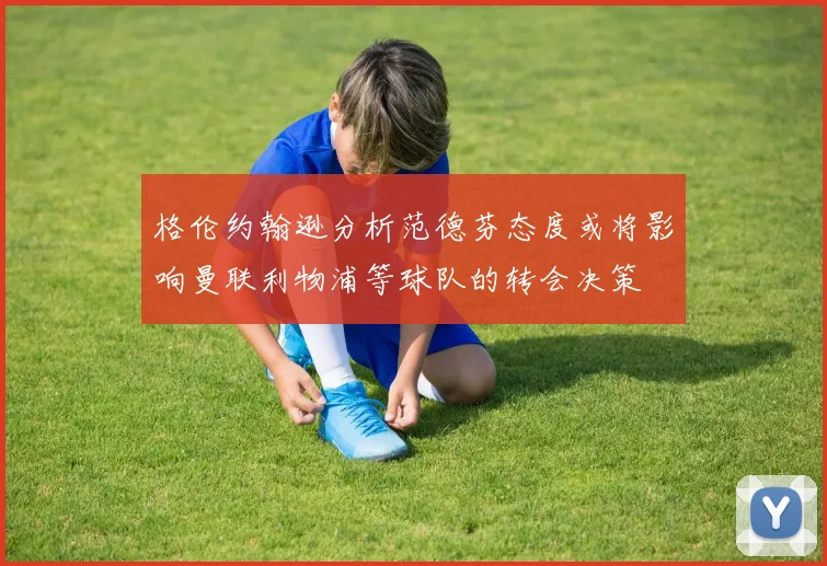 格伦约翰逊分析范德芬态度或将影响曼联利物浦等球队的转会决策