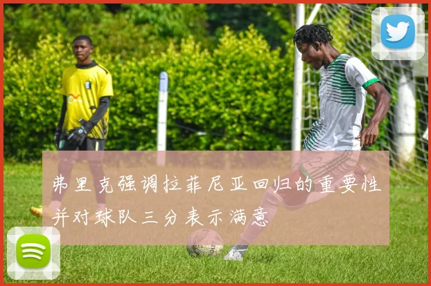 弗里克强调拉菲尼亚回归的重要性并对球队三分表示满意