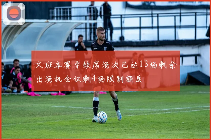 文班本赛季缺席场次已达13场剩余出场机会仅剩4场限制额度