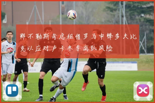 那不勒斯考虑租借罗马中锋多夫比克以应对卢卡冬季离队风险