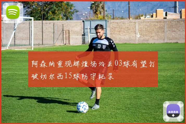 阿森纳重现辉煌场均丢03球有望打破切尔西15球防守纪录