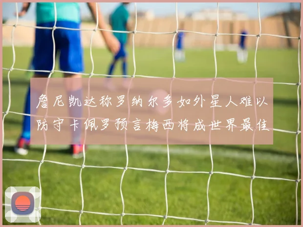 詹尼凯达称罗纳尔多如外星人难以防守卡佩罗预言梅西将成世界最佳