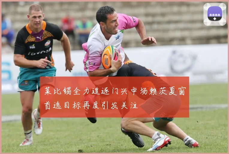 莱比锡全力追逐门兴中场赖茨夏窗首选目标再度引发关注