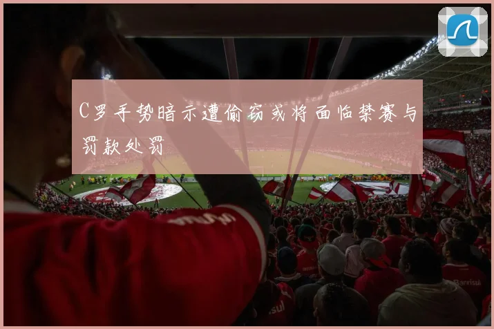 C罗手势暗示遭偷窃或将面临禁赛与罚款处罚
