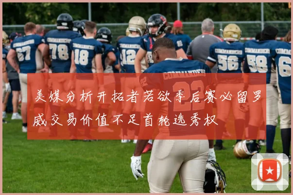 美媒分析开拓者若欲季后赛必留罗威交易价值不足首轮选秀权