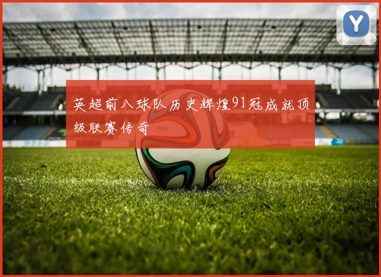英超前八球队历史辉煌91冠成就顶级联赛传奇