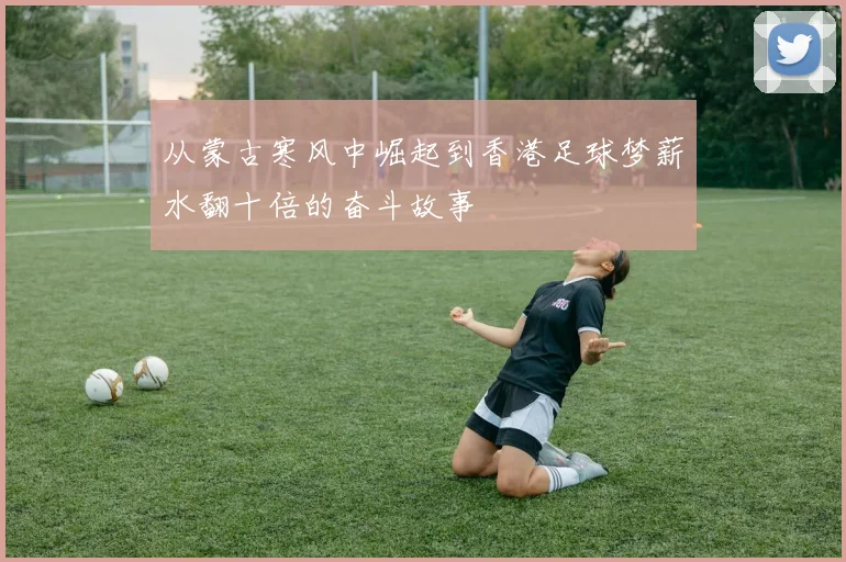 从蒙古寒风中崛起到香港足球梦薪水翻十倍的奋斗故事