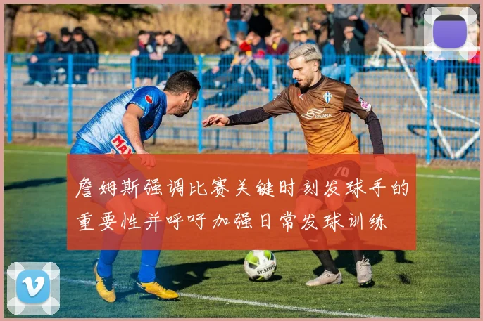 詹姆斯强调比赛关键时刻发球手的重要性并呼吁加强日常发球训练
