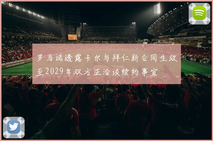 罗马诺透露卡尔与拜仁新合同生效至2029年双方正洽谈续约事宜