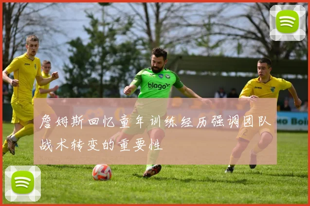 詹姆斯回忆童年训练经历强调团队战术转变的重要性