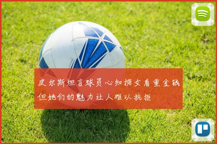 皮尔斯坦言球员心知捞女看重金钱但她们的魅力让人难以抗拒