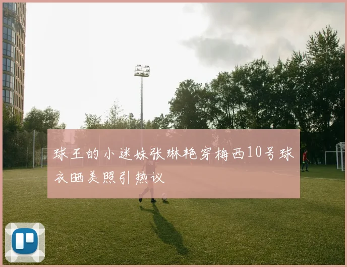 球王的小迷妹张琳艳穿梅西10号球衣晒美照引热议