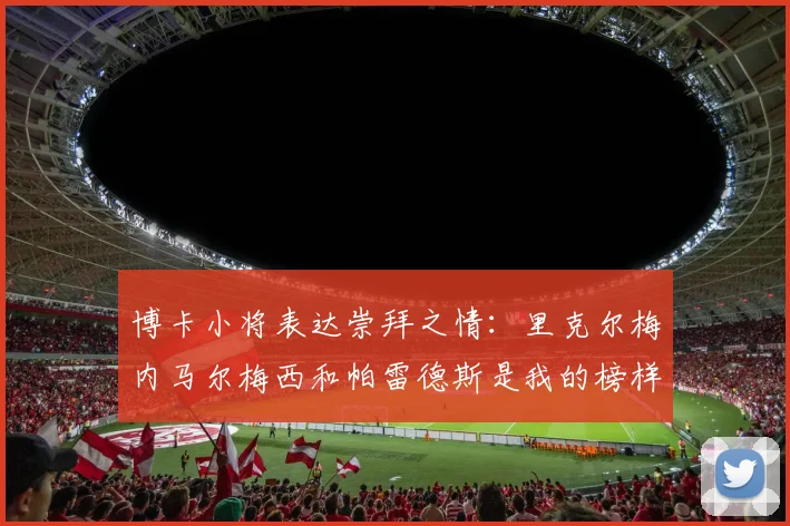 博卡小将表达崇拜之情：里克尔梅内马尔梅西和帕雷德斯是我的榜样