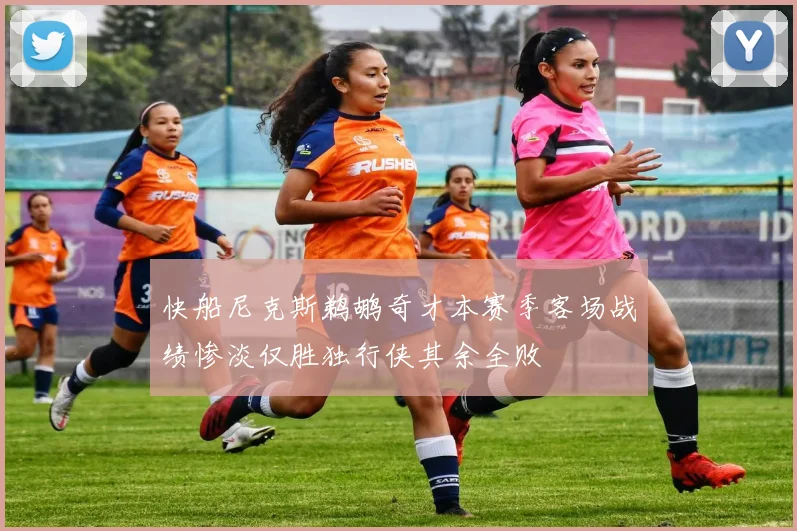 快船尼克斯鹈鹕奇才本赛季客场战绩惨淡仅胜独行侠其余全败