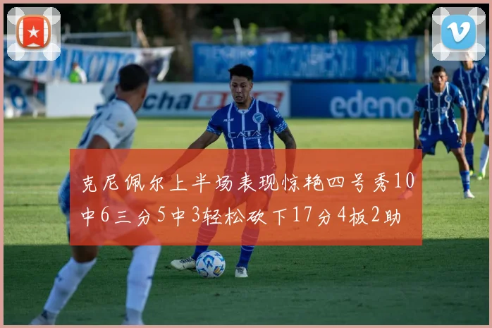 克尼佩尔上半场表现惊艳四号秀10中6三分5中3轻松砍下17分4板2助