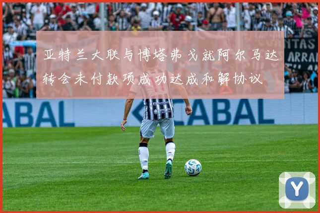 亚特兰大联与博塔弗戈就阿尔马达转会未付款项成功达成和解协议