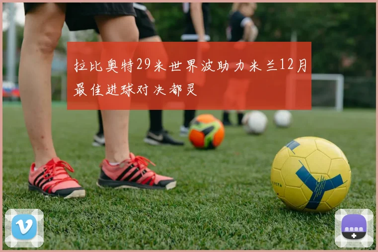拉比奥特29米世界波助力米兰12月最佳进球对决都灵