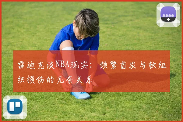 雷迪克谈NBA现实：频繁首发与软组织损伤的无奈关系