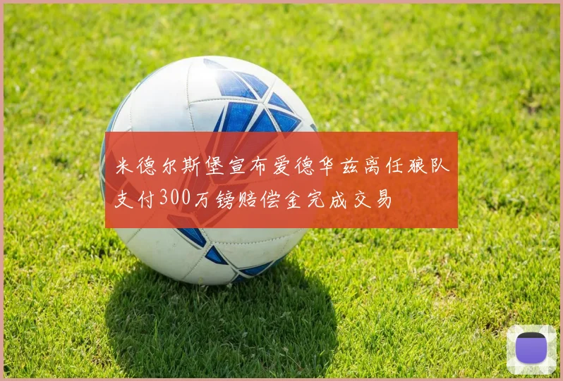 米德尔斯堡宣布爱德华兹离任狼队支付300万镑赔偿金完成交易