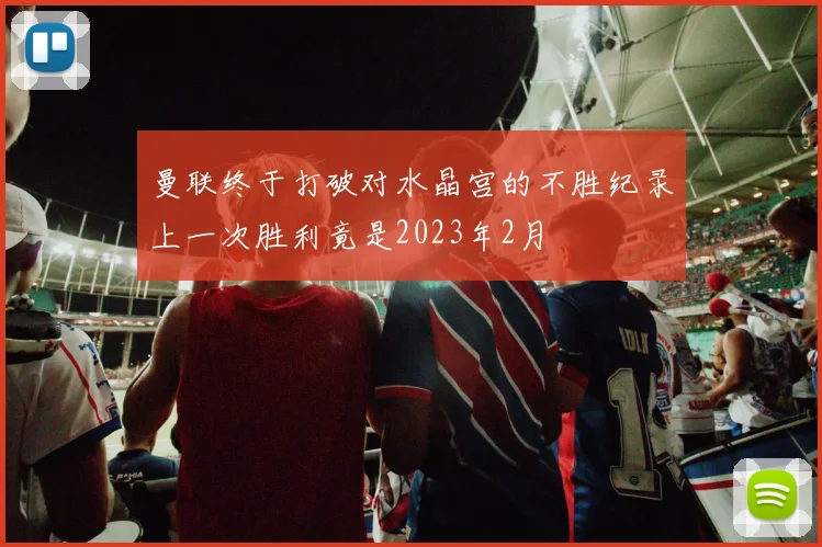 曼联终于打破对水晶宫的不胜纪录上一次胜利竟是2023年2月