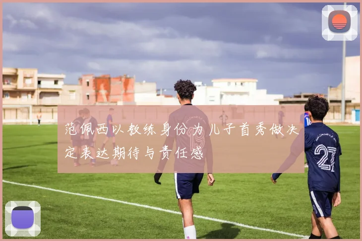 范佩西以教练身份为儿子首秀做决定表达期待与责任感