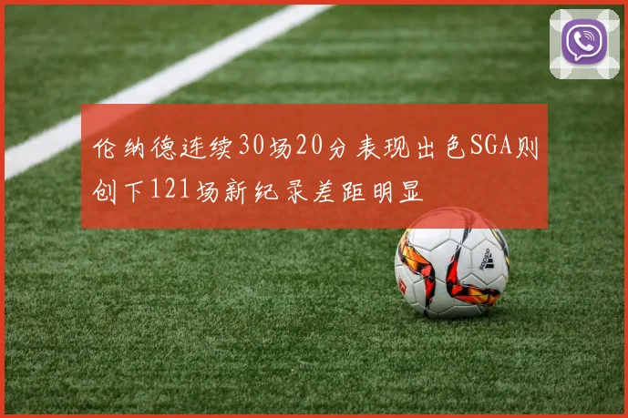 伦纳德连续30场20分表现出色SGA则创下121场新纪录差距明显