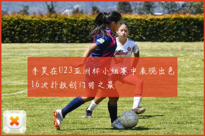 李昊在U23亚洲杯小组赛中表现出色16次扑救创门将之最