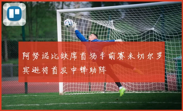 阿努诺比缺席首场季前赛米切尔罗宾逊将首发中锋助阵