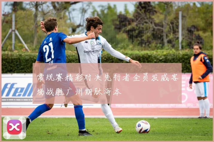 常规赛精彩对决先行者全员发威客场战胜广州朗肽海本