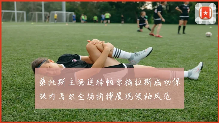 桑托斯主场逆转帕尔梅拉斯成功保级内马尔全场拼搏展现领袖风范